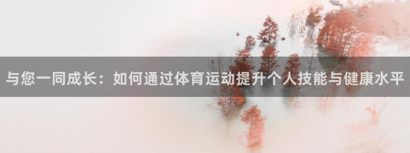 火凤体育免费直播平台：与您一同成长：如何通过体育运动提升个人技能与健康水平
