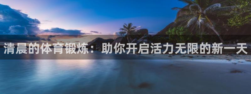 火凤体育官网：清晨的体育锻炼：助你开启活力无限的新一天