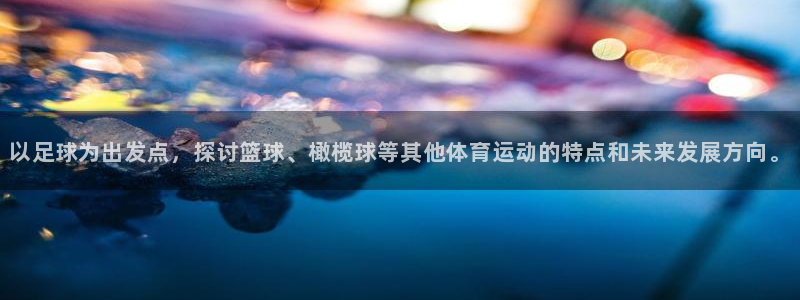 火凤体育app：以足球为出发点，探讨篮球、橄榄球等其他体育运动的特点和未来发展方向。